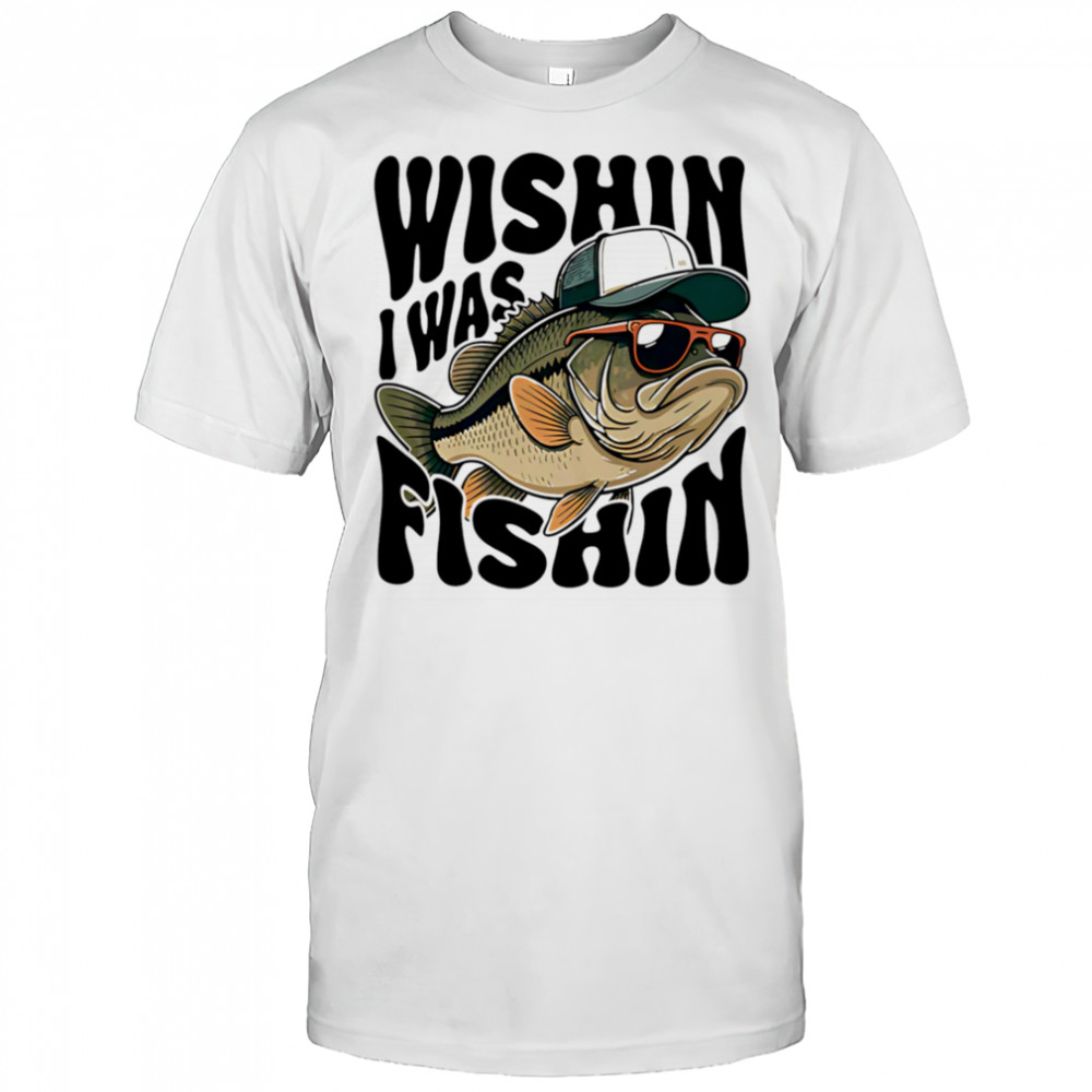 Wishin I Was Fishin shirt