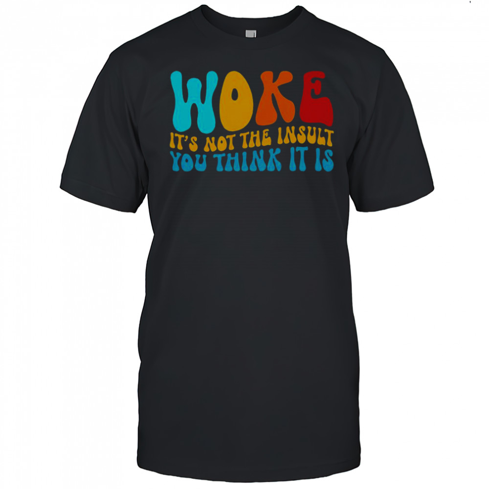 Woke It’s Not The Insult You Think It Is T-Shirt
