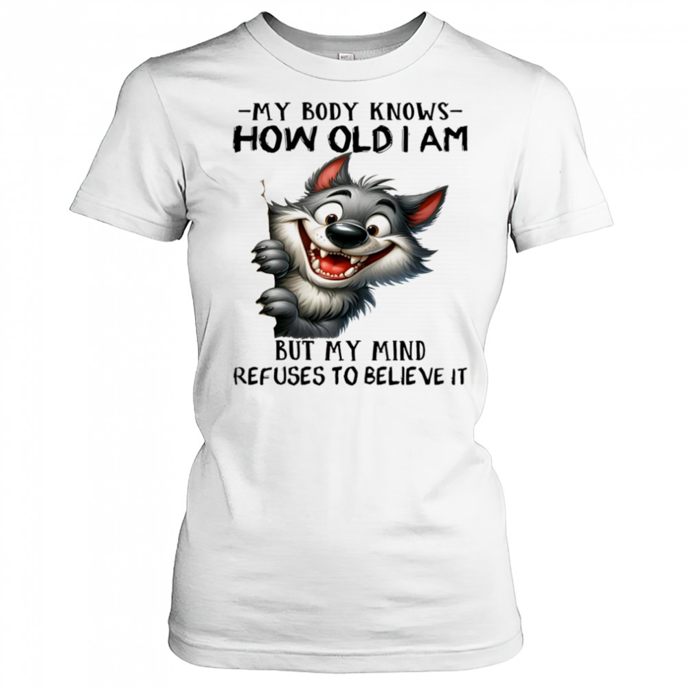 Wolf my body knows how old I am but my mind refuses to believe it shirt