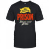 You deserve prison but you won’t get time shirt