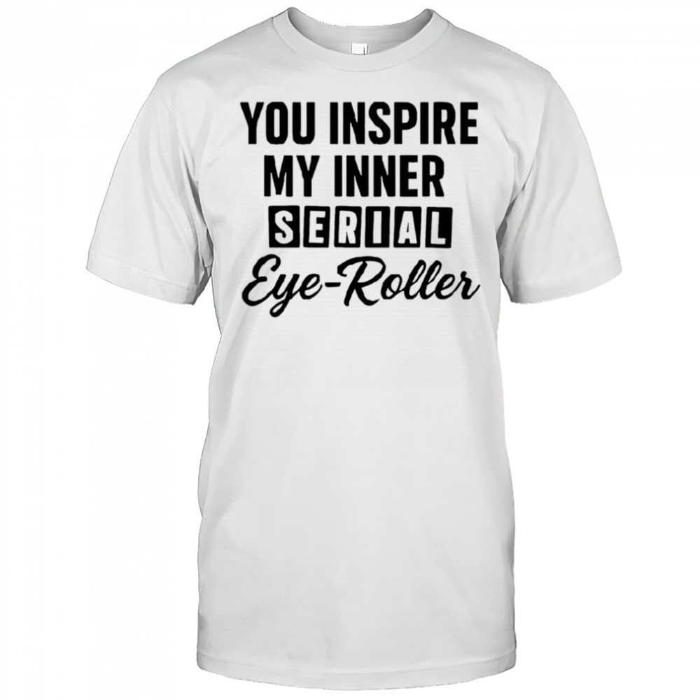 You fuel my endless sarcasm shirt