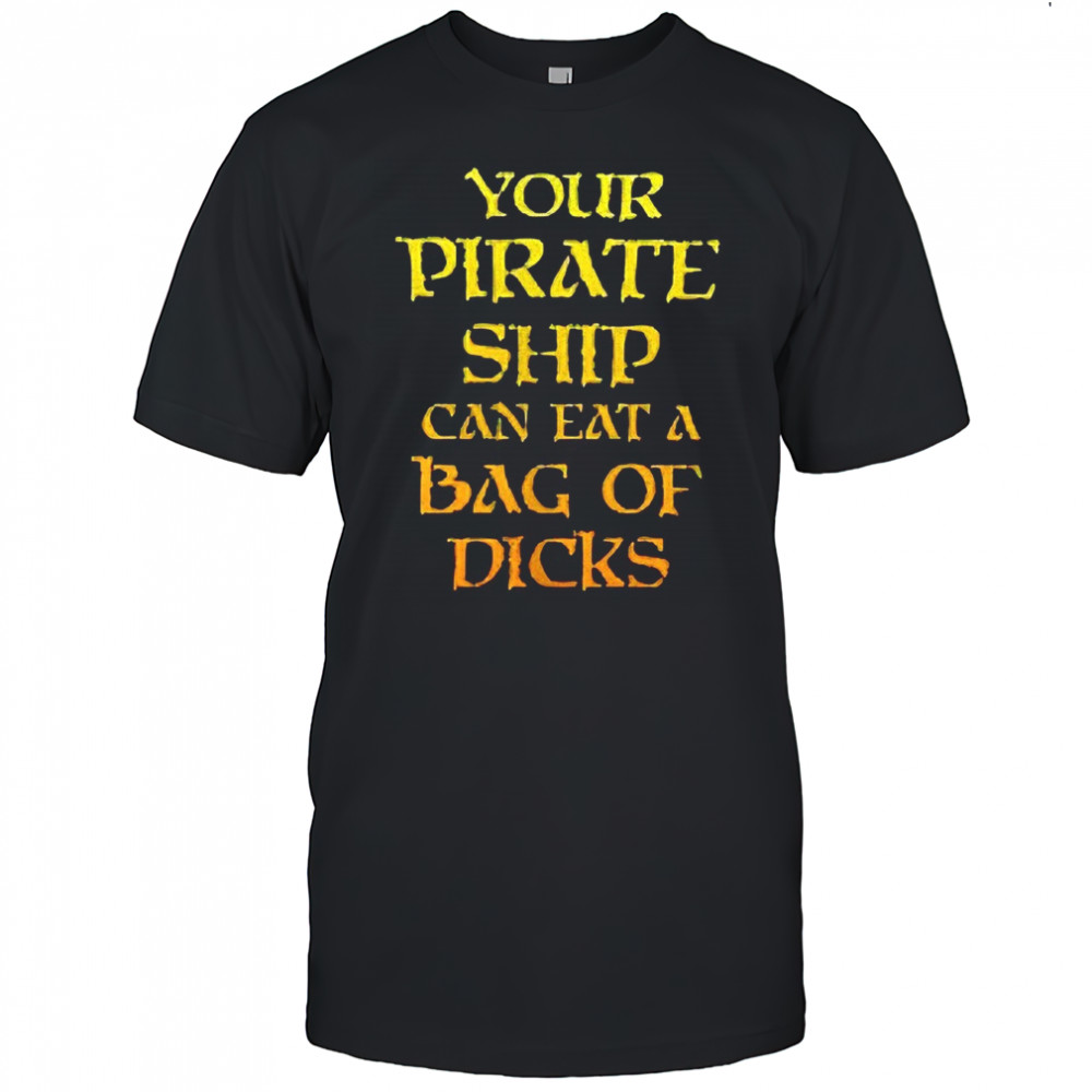 Your pirate ship can eat a bag of dicks shirt