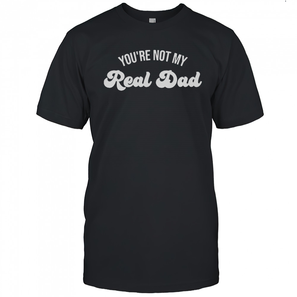 You’re Not My Real Dad T-Shirt