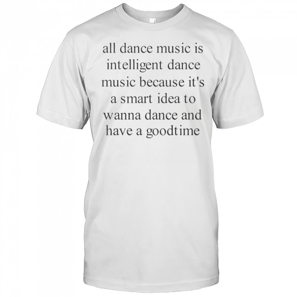 All Dance Music Is Intelligent Dance Music Because It’s A Smart Idea To Wanna Dance T-Shirt
