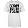 All we are saying is give truth a chance shirt