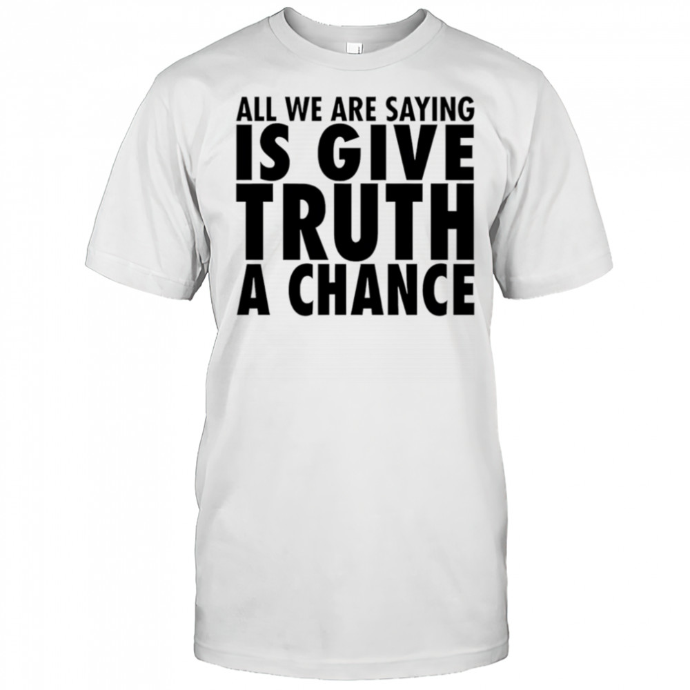 All we are saying is give truth a chance shirt