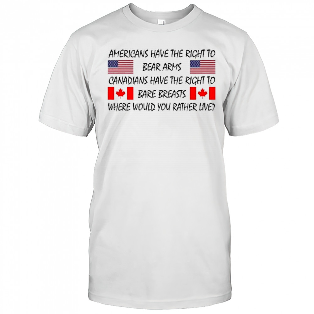 Americans Have The Right To Bear Arms Canadians Have The Right To Bare Breasts Shirt