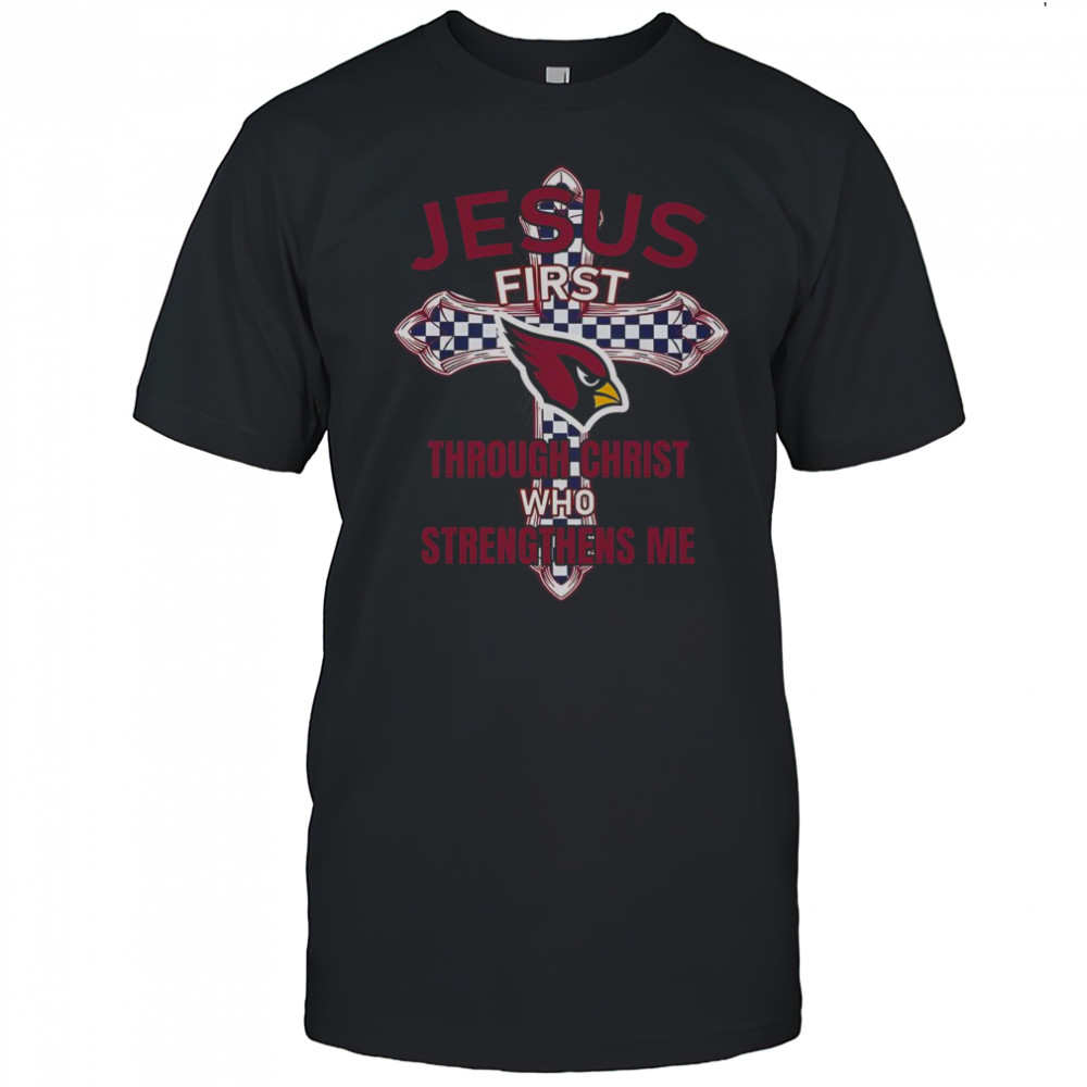 Arizona Cardinals Jesus First Through Christ Who Strengthens Me T-Shirt