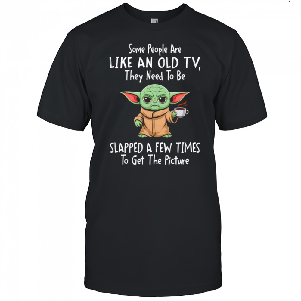 Baby Yoda some people are like an old TV they need to be slapped a few times shirt