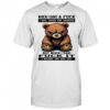 Bear when I gave a fuck I was taken for granted but when I said fuck it I become the bad guy shirt