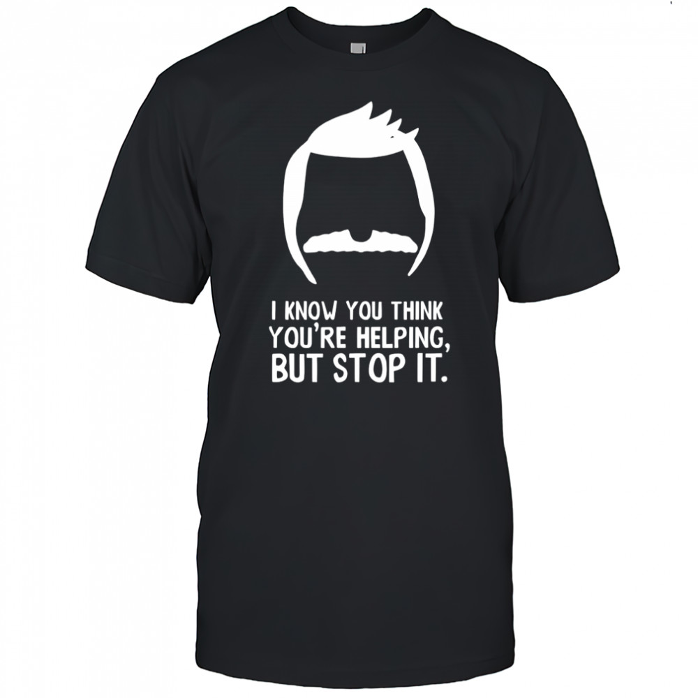 Bob Belcher I know you think you’re helping but stop it shirt