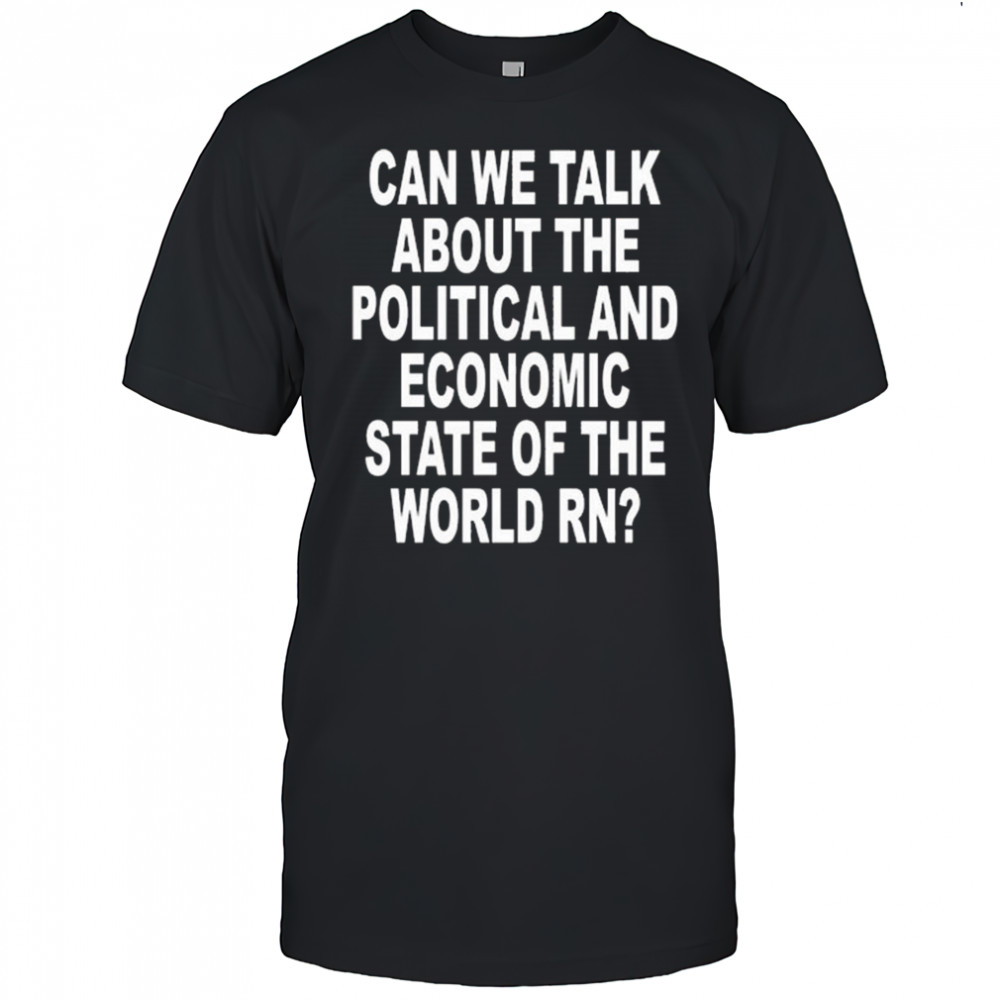 Can We Talk About The Political And Economic State Of The World Rn Shirt