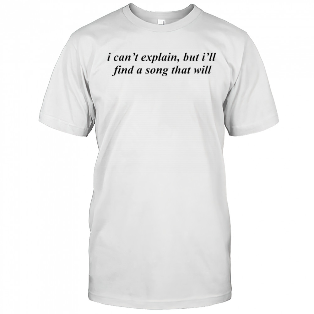 Can’t Explain But I’ll Find A Song That Will shirt
