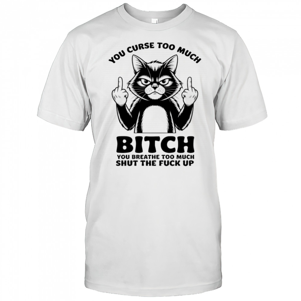 Cat you curse too much bitch you breathe too much shut the fuck up shirt