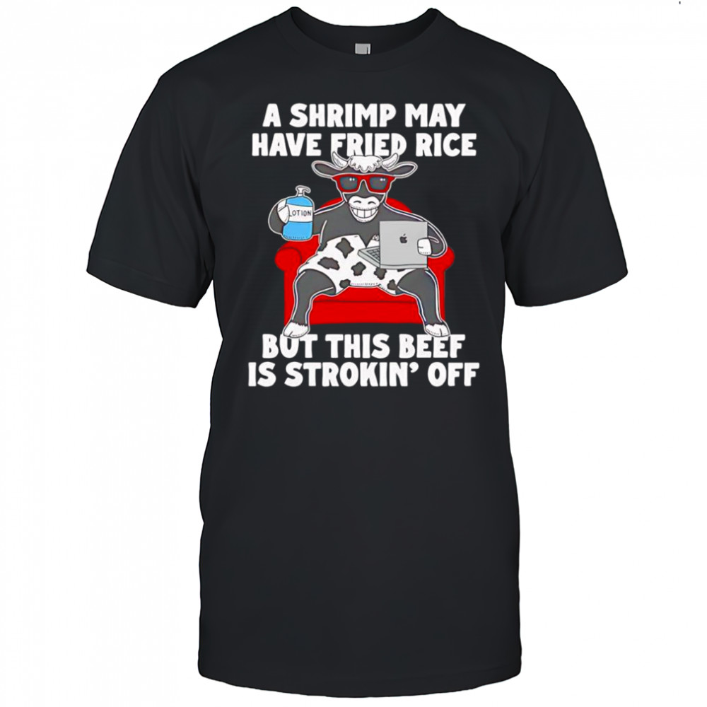 Cow A shrimp may have fried rice but this beef is strokin’ off shirt