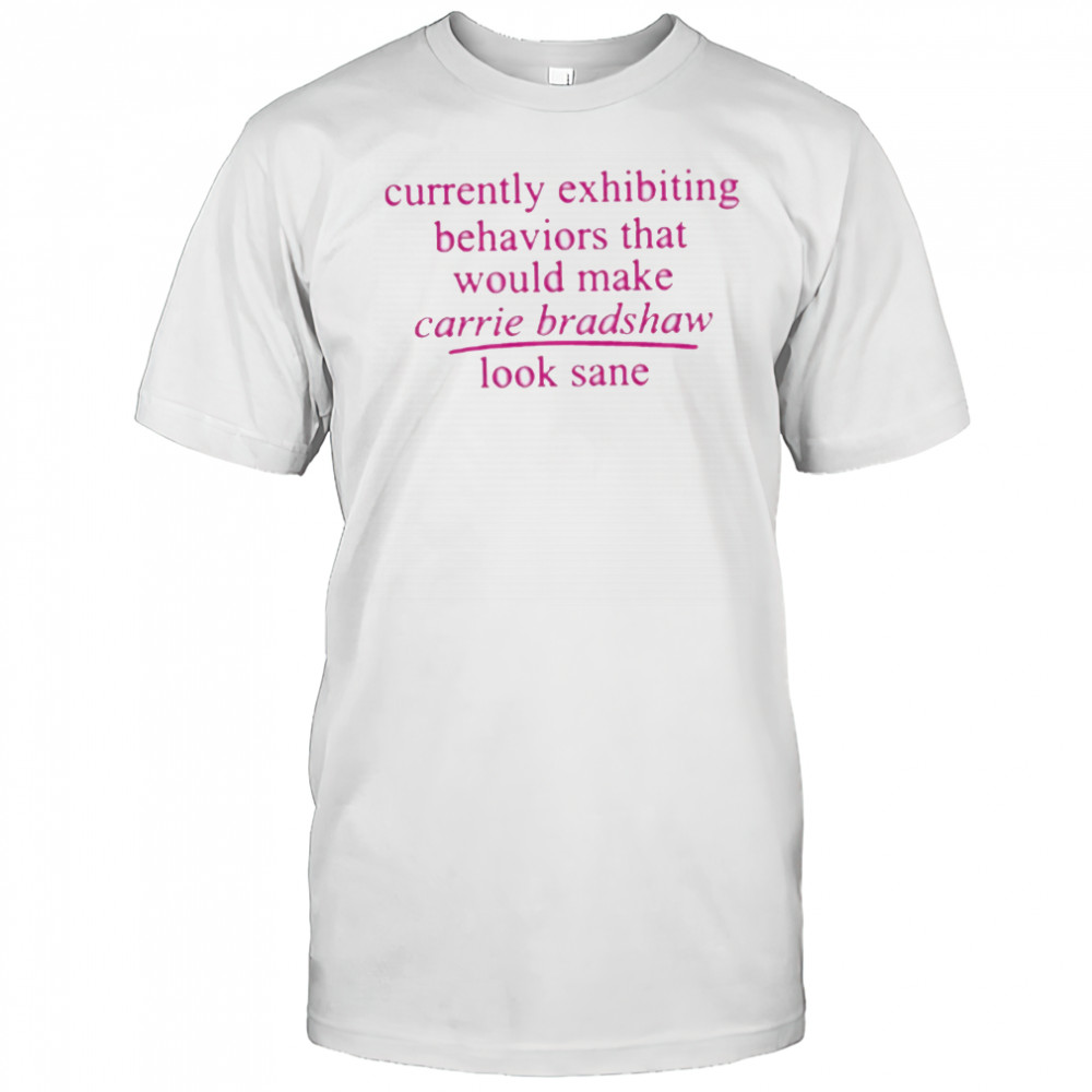 Currently Exhibiting Behaviors That Would Make Carrie Bradshaw Look Sane shirt