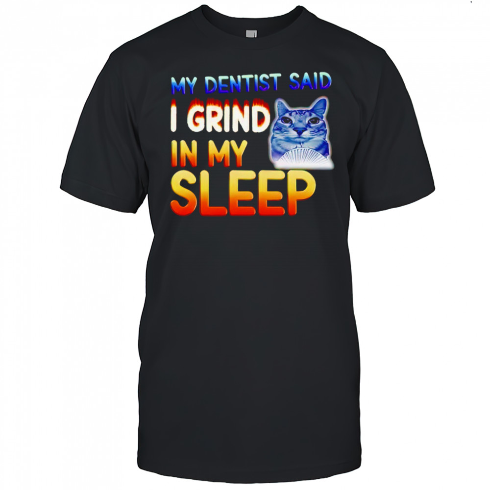 Cute cat my dentist said I grind in my sleep shirt