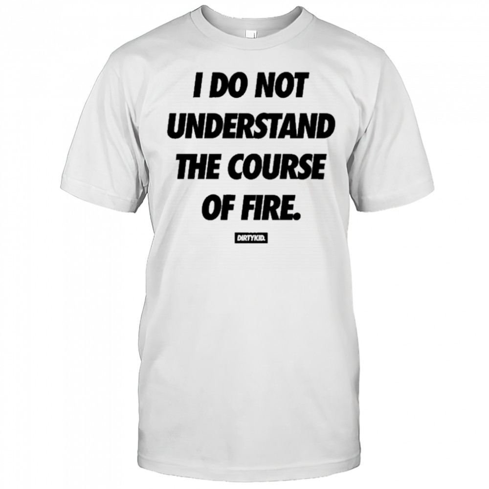 Dirtykid I Do Not Understand The Course Of Fire T-Shirt