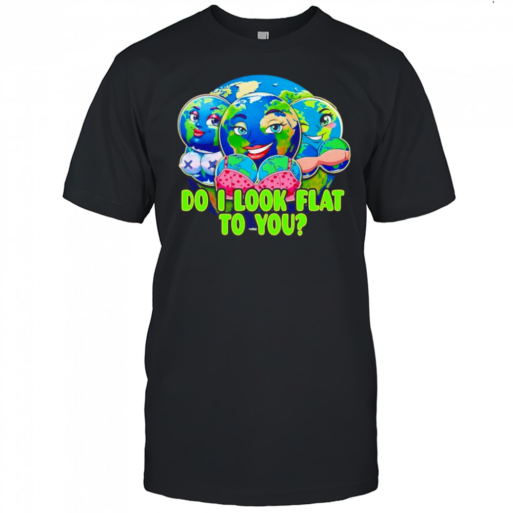 Do I look flat to you Earth shirt
