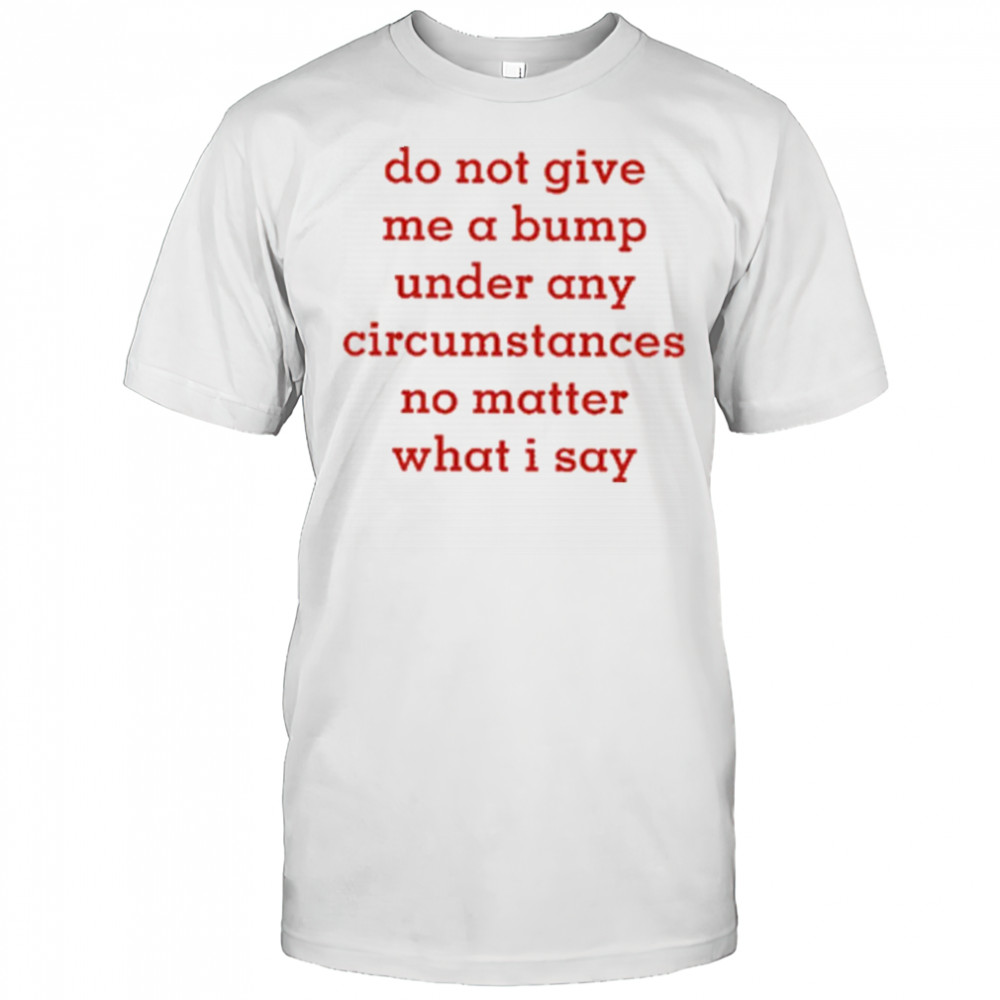 Do Not Give Me A Bump Under Any Circumstances No Matter What I Say shirt