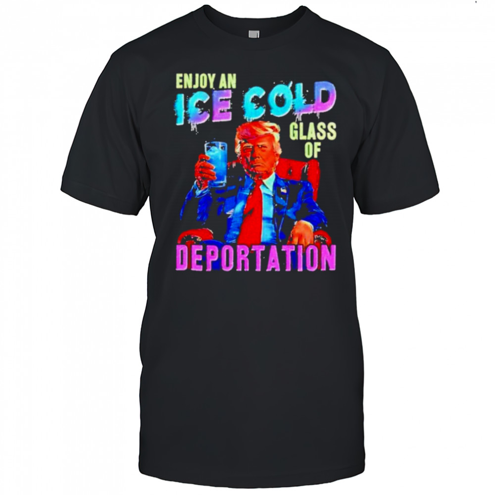 Donald Trump Enjoy an ice cold glass of Deportation 2025 shirt