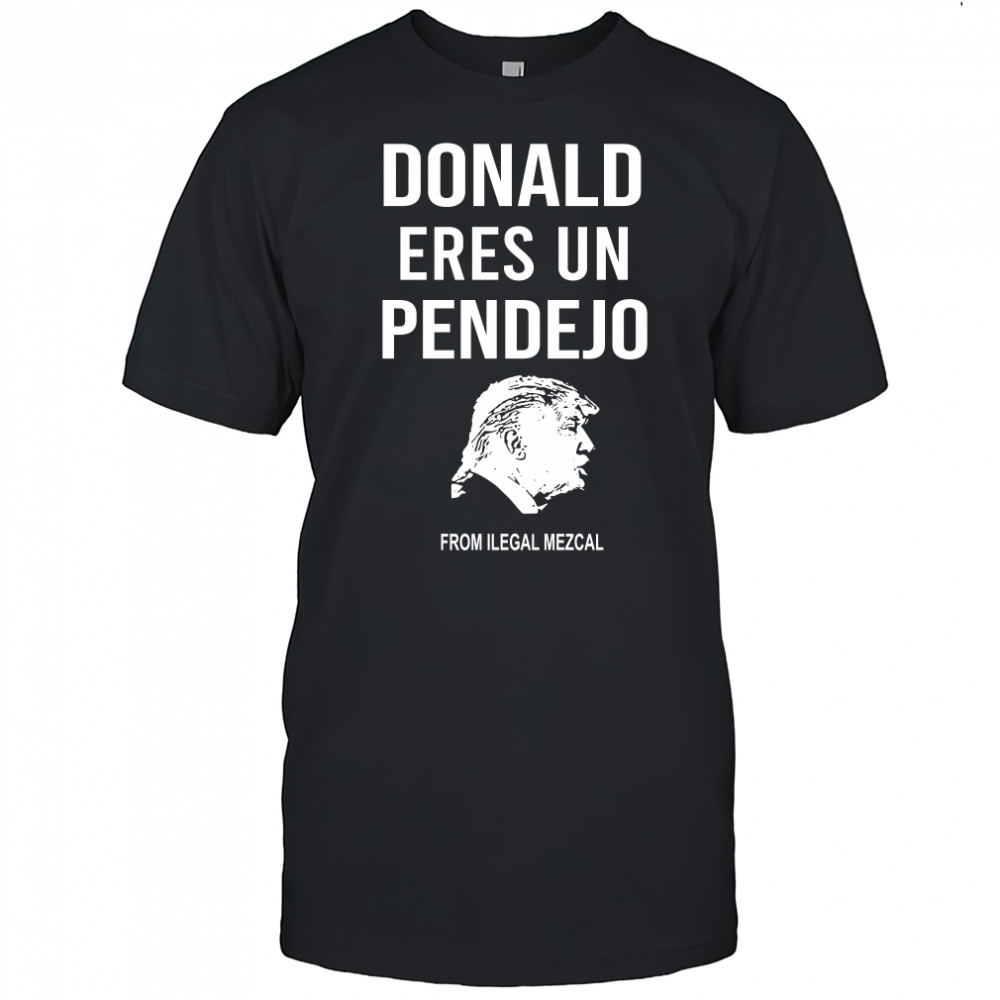 Donald Trump Eres Un Pendejo From Ilegal Mezcal T-Shirt