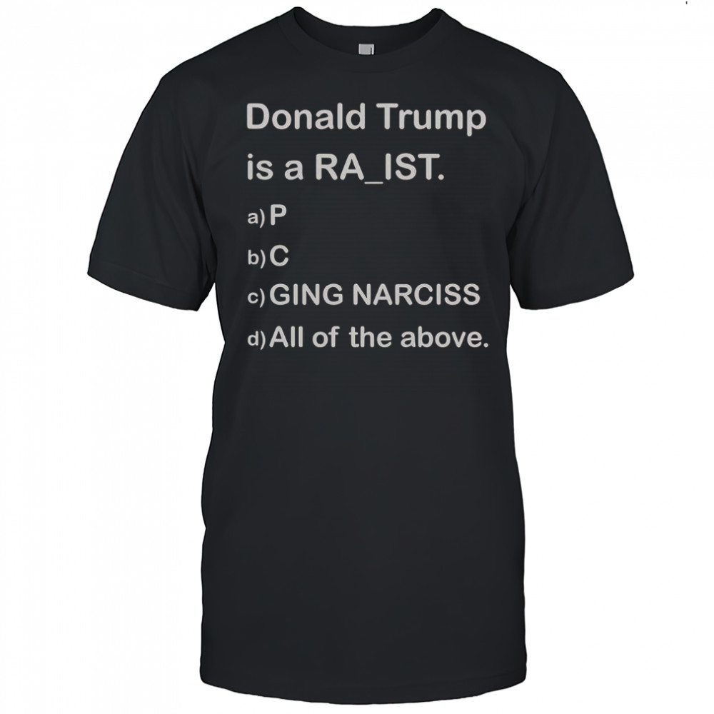 Donald Trump Is A Raist P C Ging Narciss All Of The Above T-Shirt