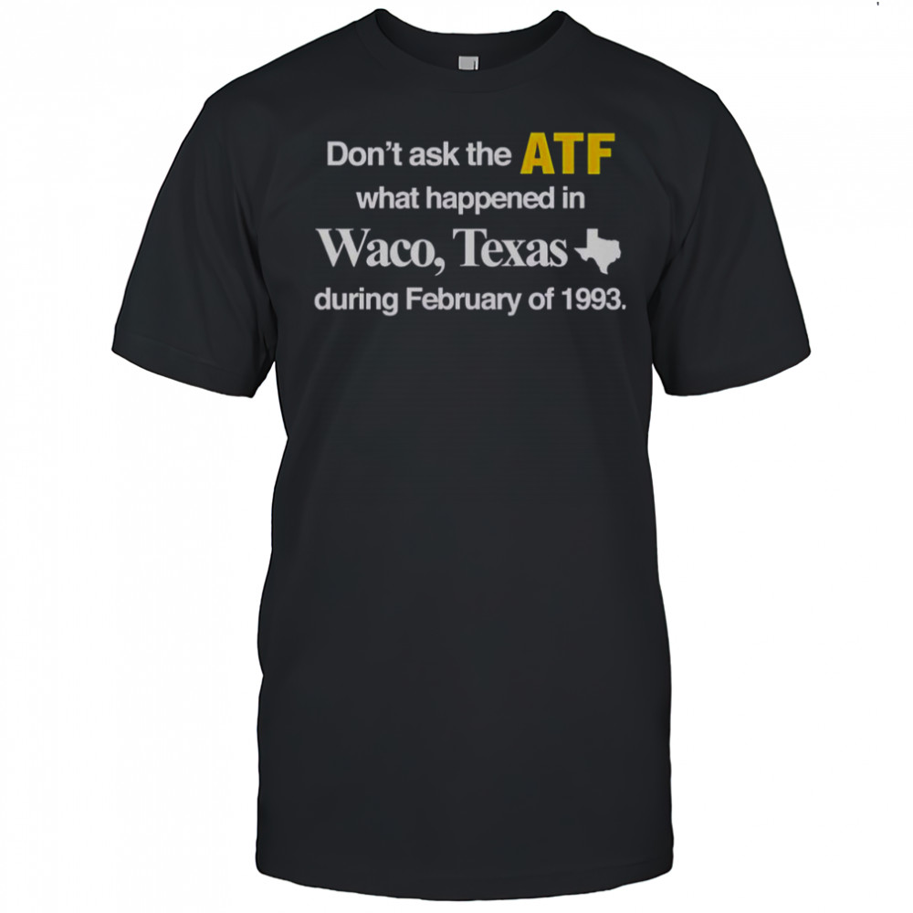 Don’t Ask The ATF What Happened In Waco Texas During February Of 1993 T-Shirt