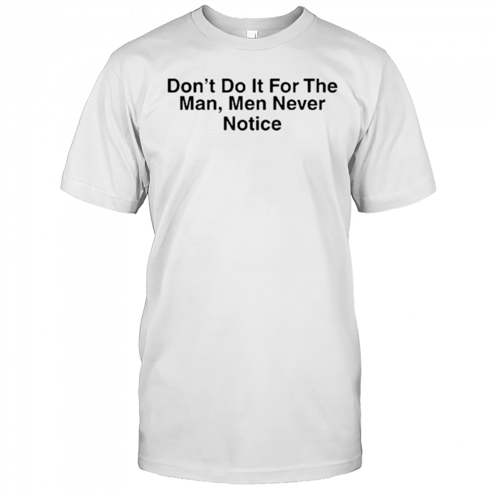 Don’t Do It For The Man Men Never Notice Shirt