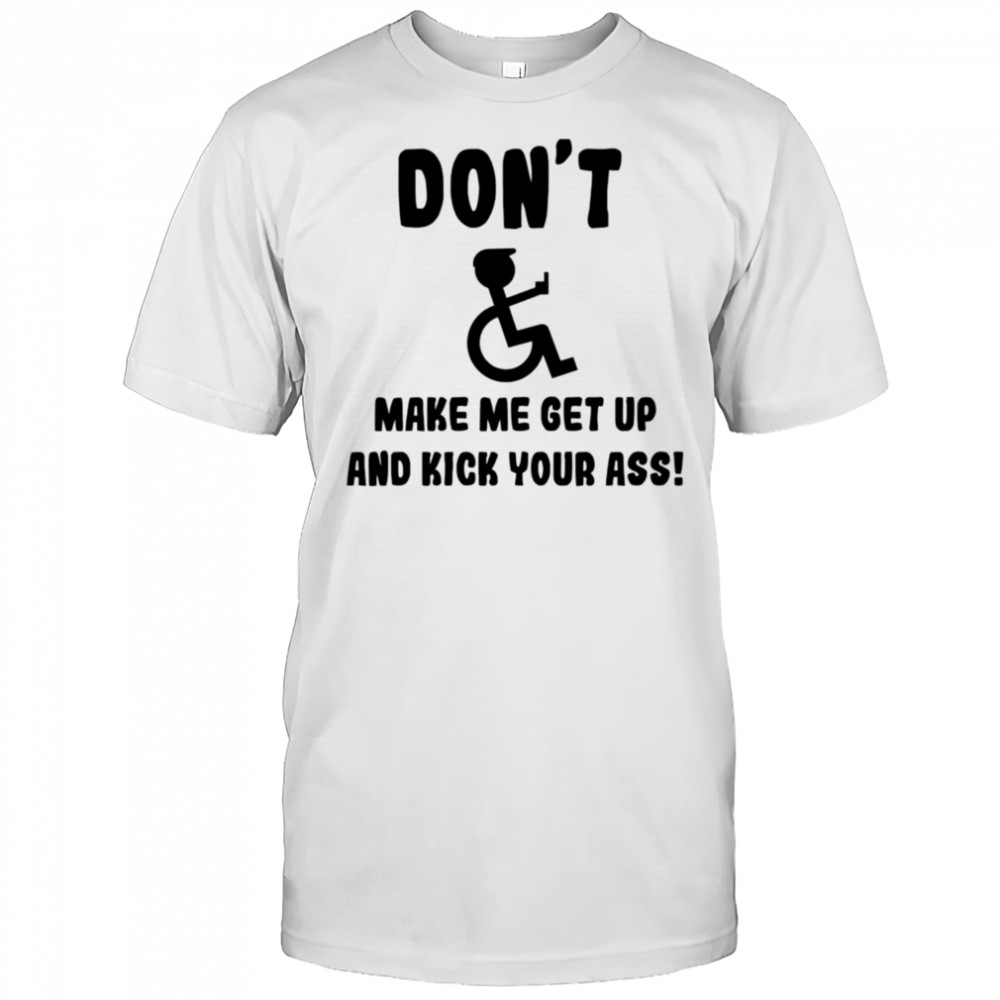 Don’t make me get up and kick your ass shirt