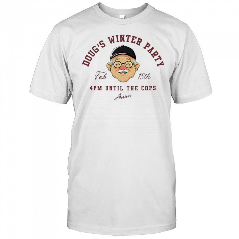 Doug’s winter party feb 15th 4pm until the cops arrive shirt