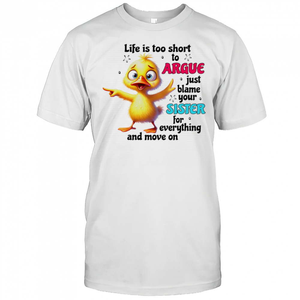Duck life is too short to argue just blame your sister for everything and move on shirt