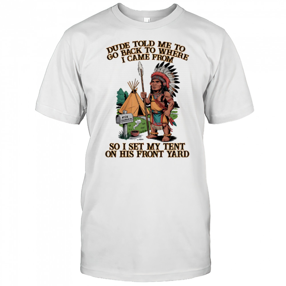 Dude told me to go back to where I came from so I set my tent on his front yard shirt