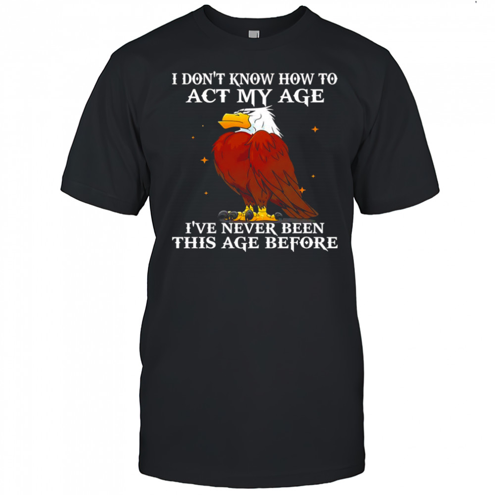 Eagle I don’t know how to act my age I’ve never been this age before shirt