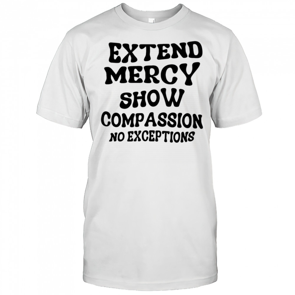 Extend Mercy Show Compassion No Exceptions shirt