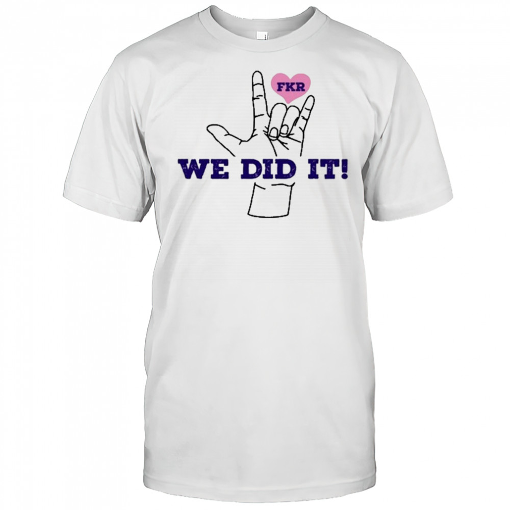 Fkr T We Did It T-Shirt
