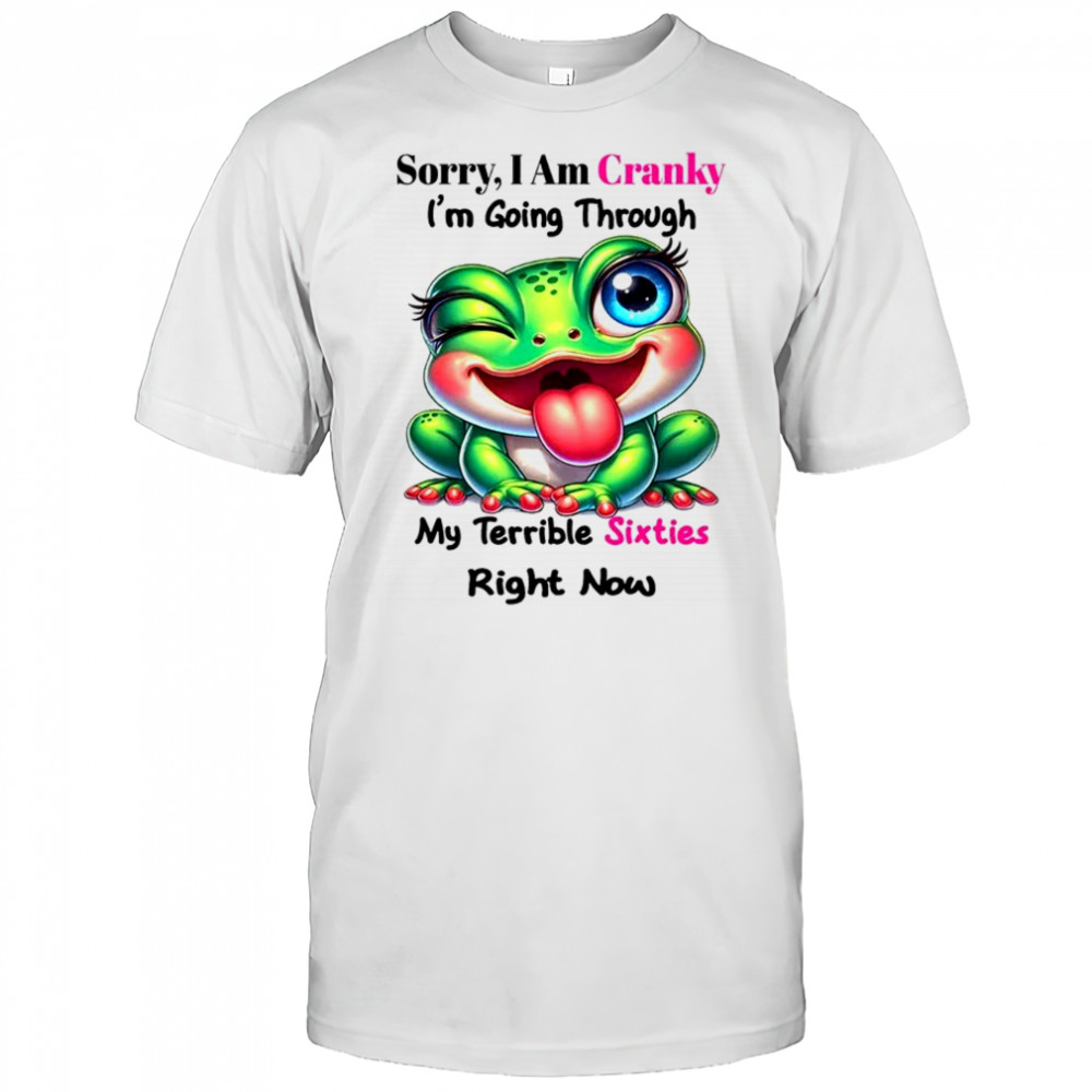 Frog sorry I am cranky I’m going through my terrible shirt