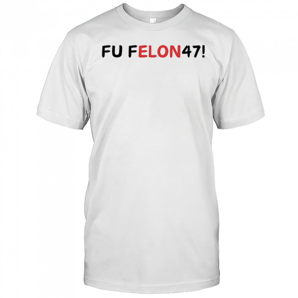 Fu felon 47 antipolitical statement shirt