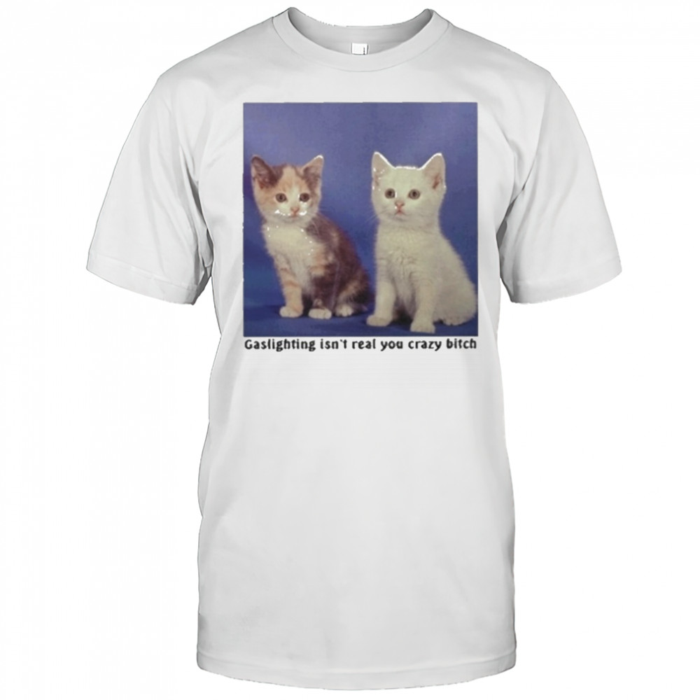 Gaslighting Isnt Real You Crazy Bitch Cat Shirt