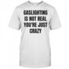 Gaslightning is not real you’re just crazy shirt
