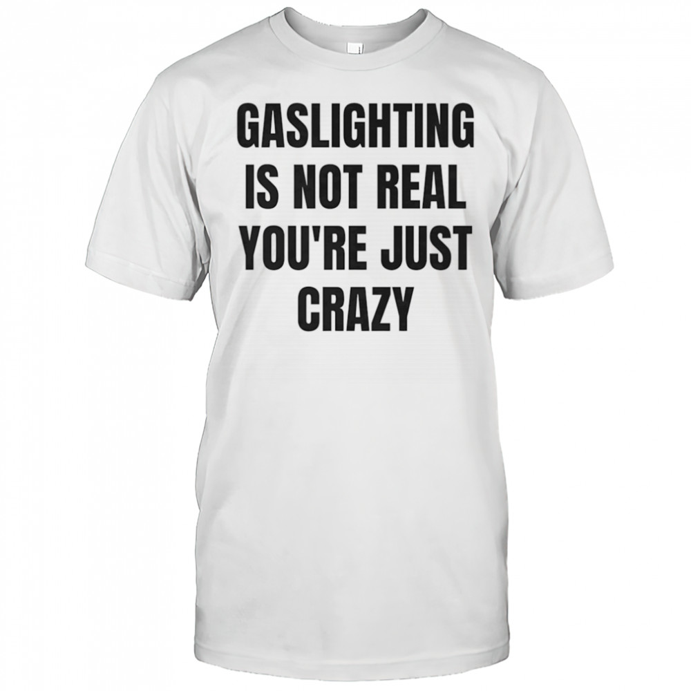 Gaslightning is not real you’re just crazy shirt