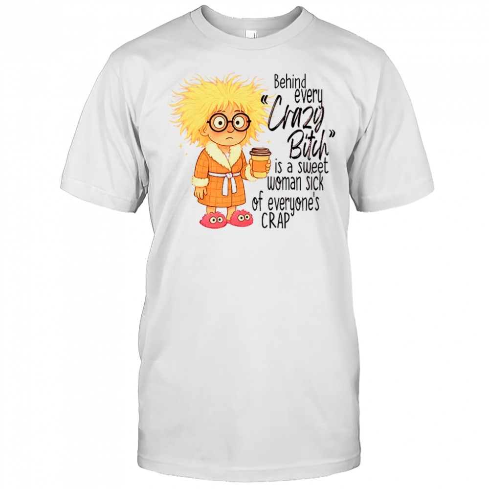 Girl behind every crazy bitch is a sweet woman sick of everyone’s crap shirt