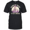 Hang in there it gets worse Sarcastic Humor shirt