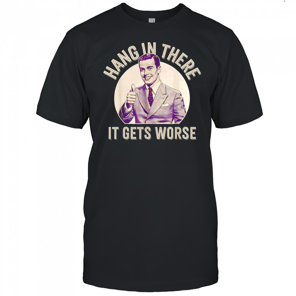 Hang in there it gets worse Sarcastic Humor shirt