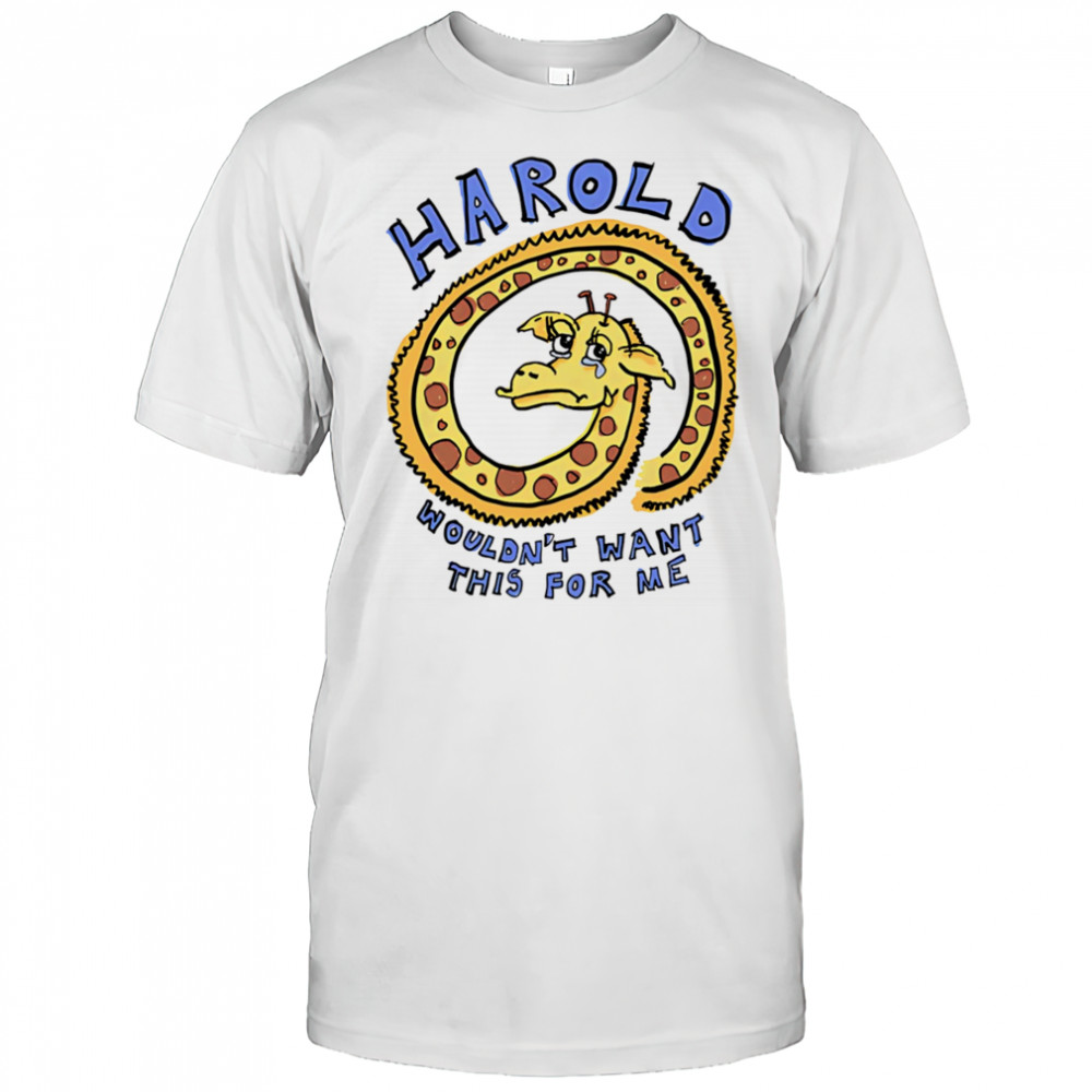 Harold wouldn’t want this for me shirt