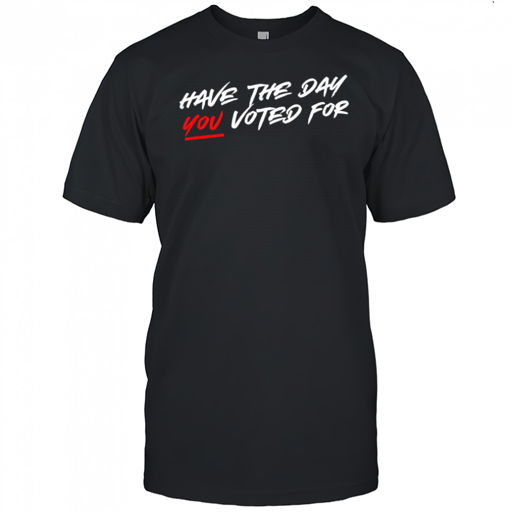 Have the day you voted for shirt
