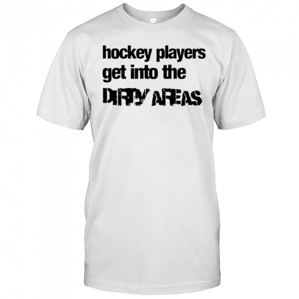 Hockey Players Get Into the Dirty Areas shirt