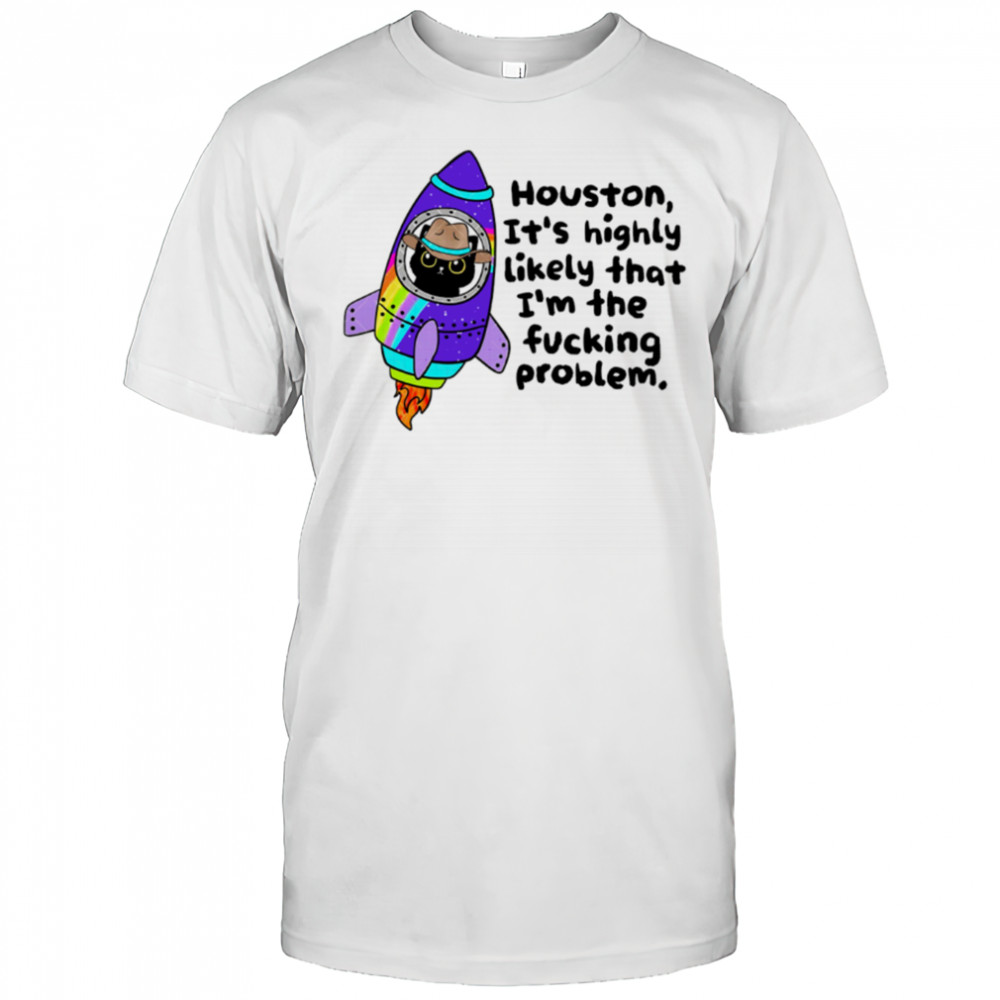 Houston It’s highly Likely that I’m the fucking problem shirt