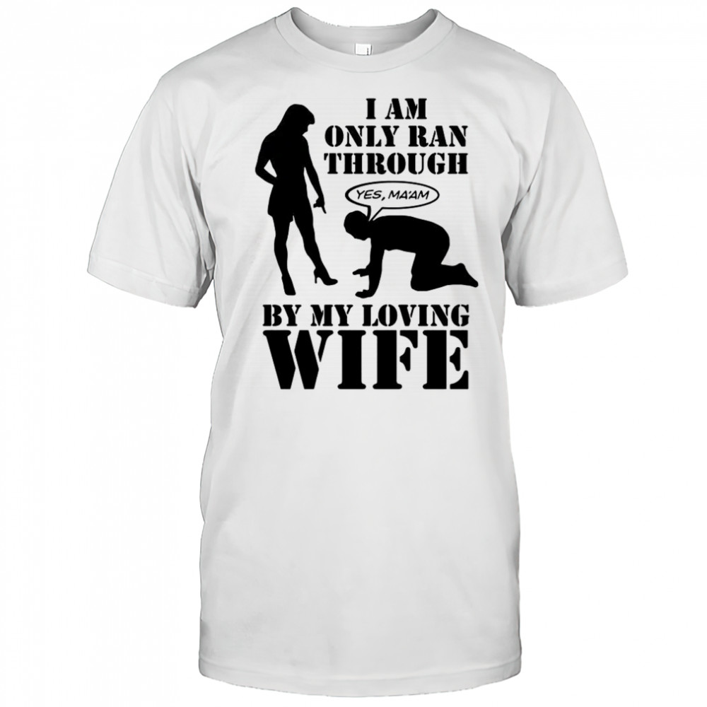 I Am Only Ran Through By My Loving Wife T-Shirt