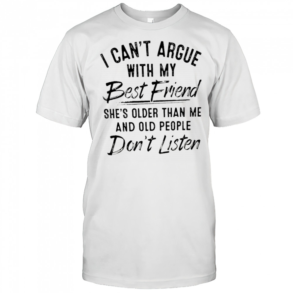 I can’t argue with my best friend she’s older than me and people don’t listen shirt